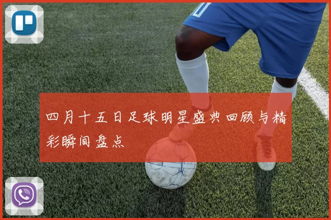 四月十五日足球明星盛典回顾与精彩瞬间盘点