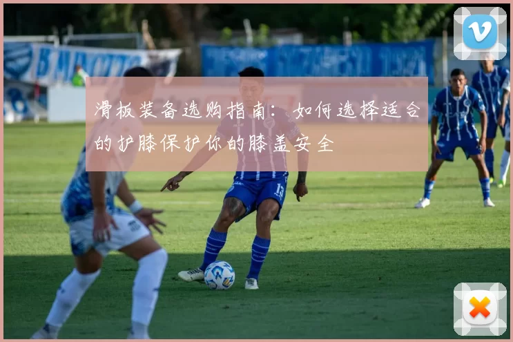 滑板装备选购指南：如何选择适合的护膝保护你的膝盖安全