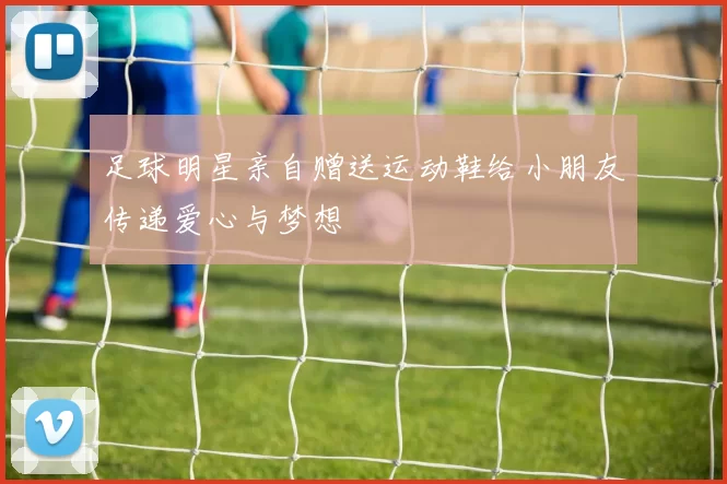 足球明星亲自赠送运动鞋给小朋友传递爱心与梦想