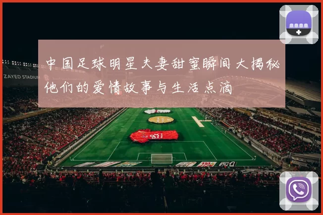 中国足球明星夫妻甜蜜瞬间大揭秘他们的爱情故事与生活点滴