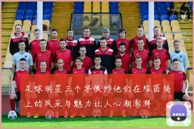 足球明星三个字很帅他们在绿茵场上的风采与魅力让人心潮澎湃