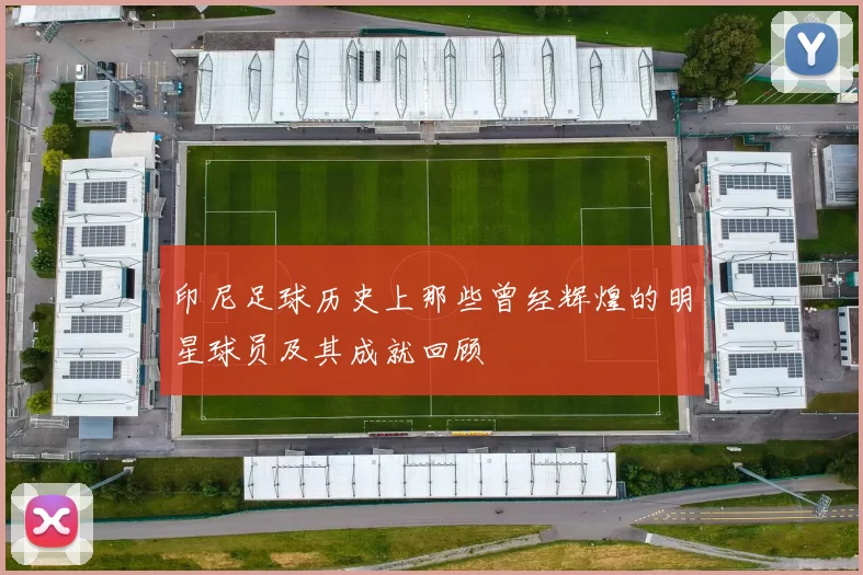 印尼足球历史上那些曾经辉煌的明星球员及其成就回顾