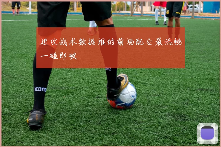 进攻战术数据谁的前场配合最流畅一碰即破