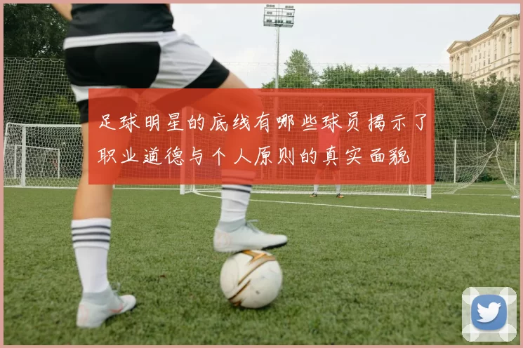 足球明星的底线有哪些球员揭示了职业道德与个人原则的真实面貌