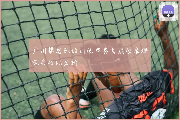 广州攀岩队的训练节奏与成绩表现深度对比分析