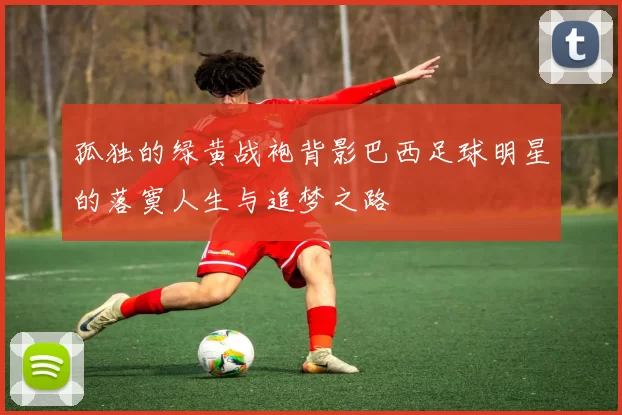 孤独的绿黄战袍背影巴西足球明星的落寞人生与追梦之路