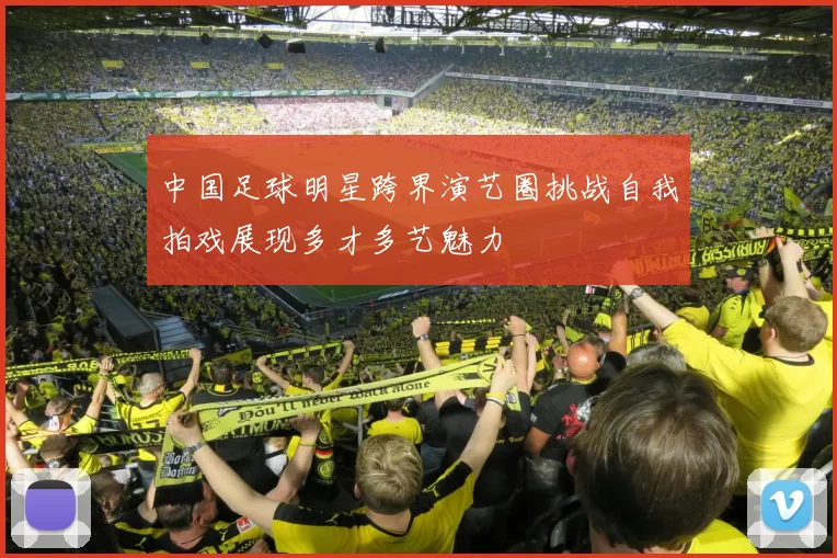 中国足球明星跨界演艺圈挑战自我拍戏展现多才多艺魅力
