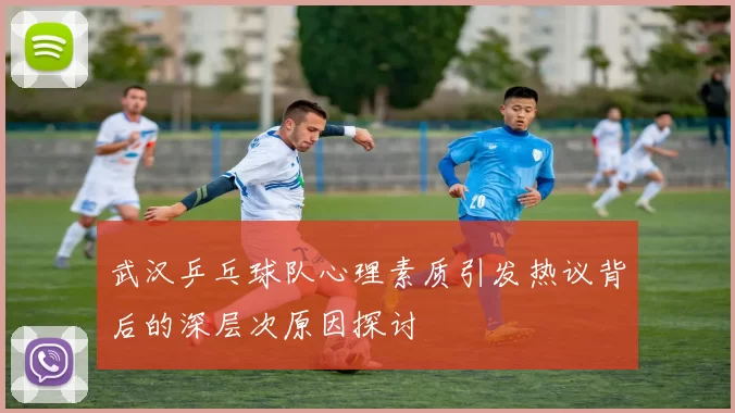 武汉乒乓球队心理素质引发热议背后的深层次原因探讨