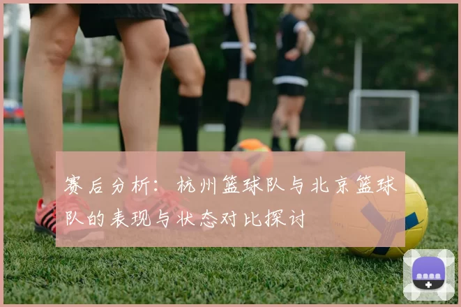 赛后分析：杭州篮球队与北京篮球队的表现与状态对比探讨