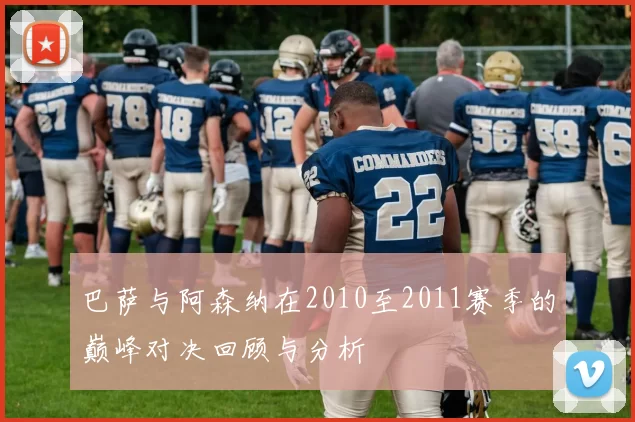 巴萨与阿森纳在2010至2011赛季的巅峰对决回顾与分析