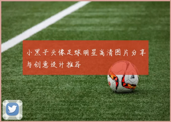 小黑子头像足球明星高清图片分享与创意设计推荐