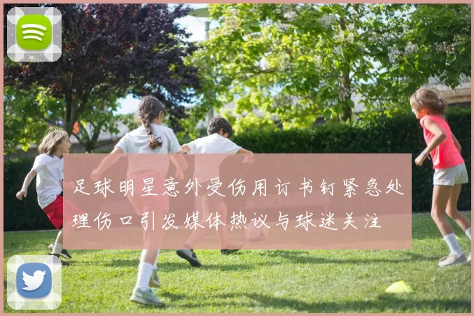 足球明星意外受伤用订书钉紧急处理伤口引发媒体热议与球迷关注