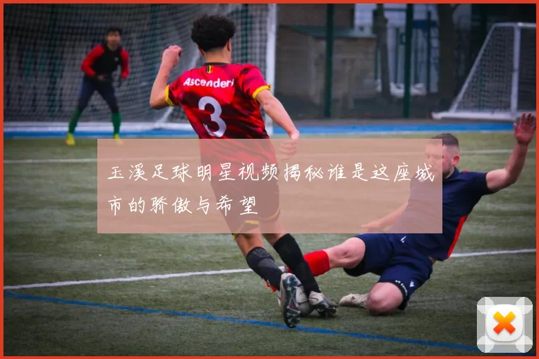 玉溪足球明星视频揭秘谁是这座城市的骄傲与希望