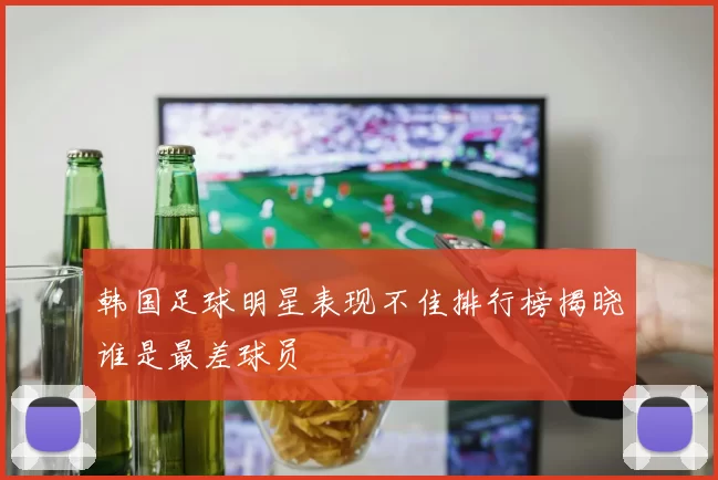 韩国足球明星表现不佳排行榜揭晓谁是最差球员
