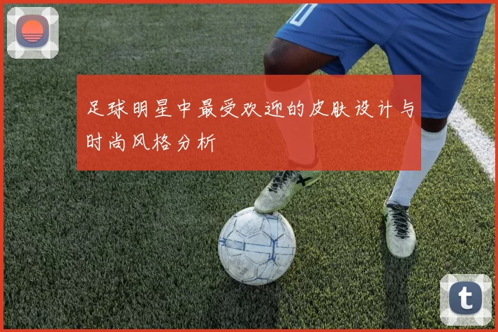 足球明星中最受欢迎的皮肤设计与时尚风格分析