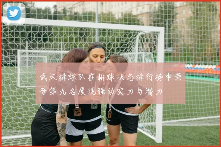 武汉排球队在排球状态排行榜中荣登第九名展现强劲实力与潜力