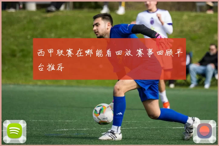 西甲联赛在哪能看回放 赛事回顾平台推荐