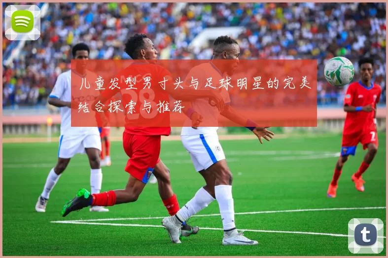 儿童发型男寸头与足球明星的完美结合探索与推荐