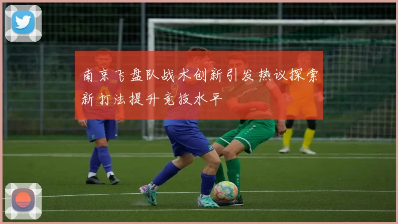 南京飞盘队战术创新引发热议探索新打法提升竞技水平