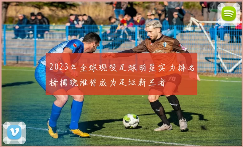 2023年全球现役足球明星实力排名榜揭晓谁将成为足坛新王者