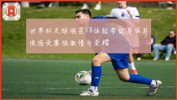 世界杯足球明星VR体验带你身临其境感受赛场激情与荣耀