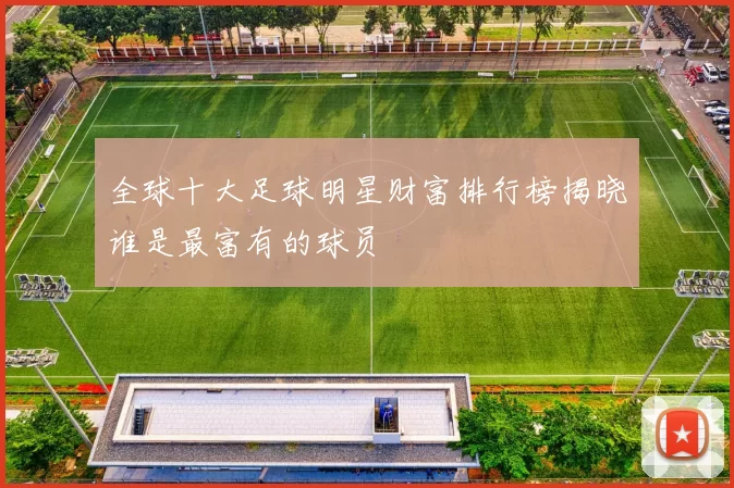 全球十大足球明星财富排行榜揭晓谁是最富有的球员
