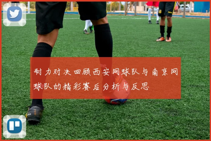耐力对决回顾西安网球队与南京网球队的精彩赛后分析与反思