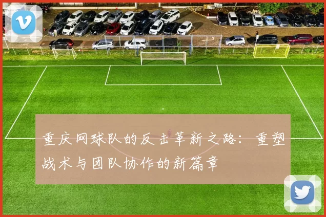 重庆网球队的反击革新之路：重塑战术与团队协作的新篇章