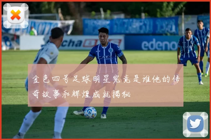 金色四号足球明星究竟是谁他的传奇故事和辉煌成就揭秘