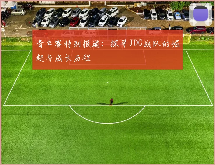 青年赛特别报道：探寻JDG战队的崛起与成长历程