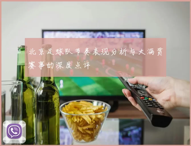 北京足球队节奏表现分析与大满贯赛事的深度点评