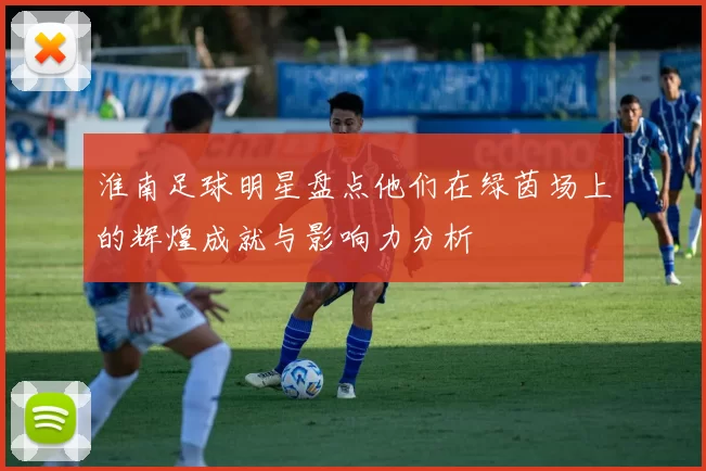 淮南足球明星盘点他们在绿茵场上的辉煌成就与影响力分析