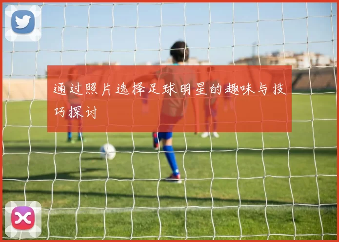 通过照片选择足球明星的趣味与技巧探讨