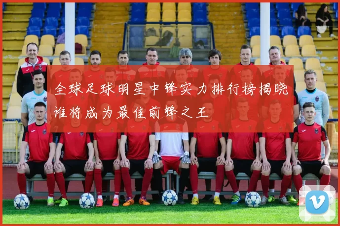 全球足球明星中锋实力排行榜揭晓谁将成为最佳前锋之王