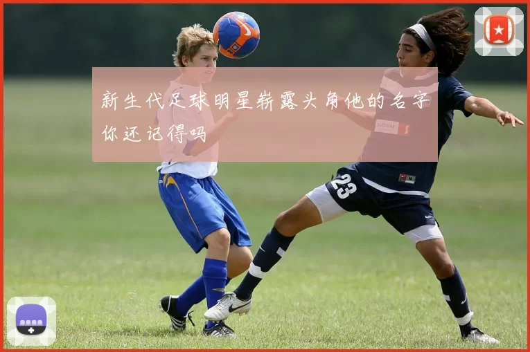 新生代足球明星崭露头角他的名字你还记得吗