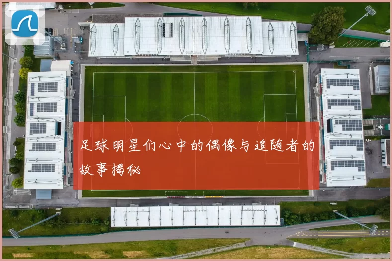 足球明星们心中的偶像与追随者的故事揭秘