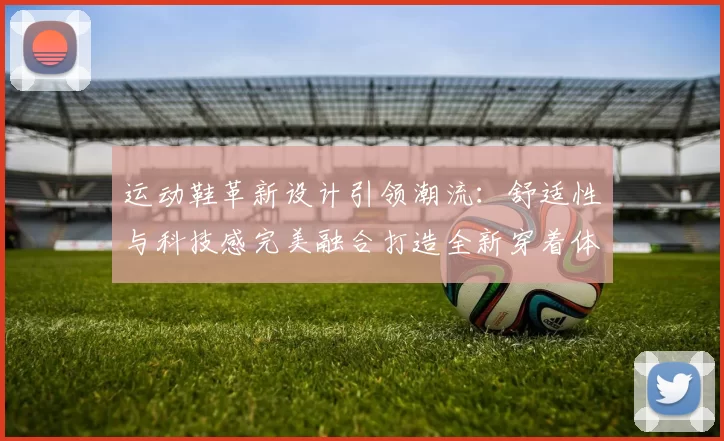 运动鞋革新设计引领潮流：舒适性与科技感完美融合打造全新穿着体验