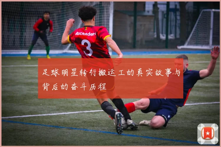 足球明星转行搬运工的真实故事与背后的奋斗历程