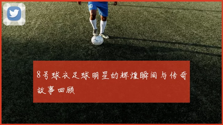 8号球衣足球明星的辉煌瞬间与传奇故事回顾