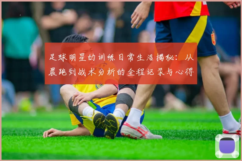 足球明星的训练日常生活揭秘：从晨跑到战术分析的全程记录与心得分享