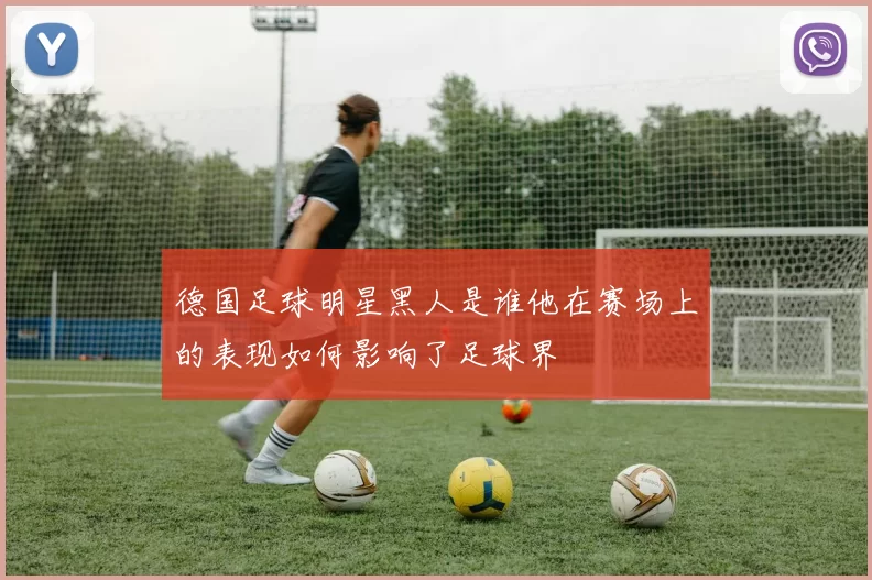 德国足球明星黑人是谁他在赛场上的表现如何影响了足球界