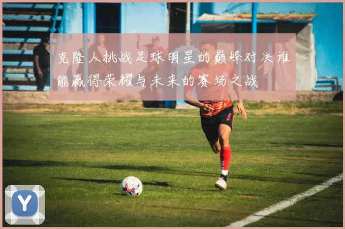 克隆人挑战足球明星的巅峰对决谁能赢得荣耀与未来的赛场之战