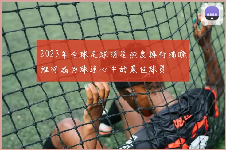 2023年全球足球明星热度排行揭晓谁将成为球迷心中的最佳球员