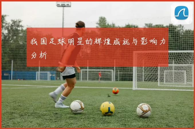 我国足球明星的辉煌成就与影响力分析