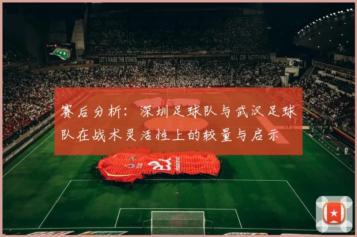 赛后分析：深圳足球队与武汉足球队在战术灵活性上的较量与启示