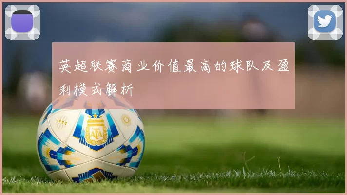 英超联赛商业价值最高的球队及盈利模式解析