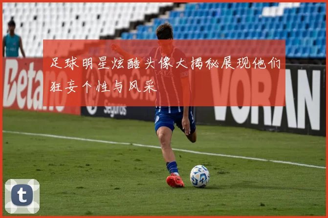 足球明星炫酷头像大揭秘展现他们狂妄个性与风采
