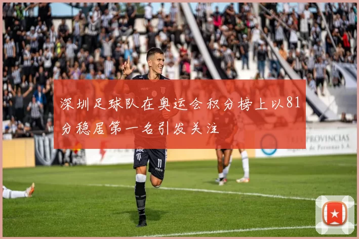 深圳足球队在奥运会积分榜上以81分稳居第一名引发关注