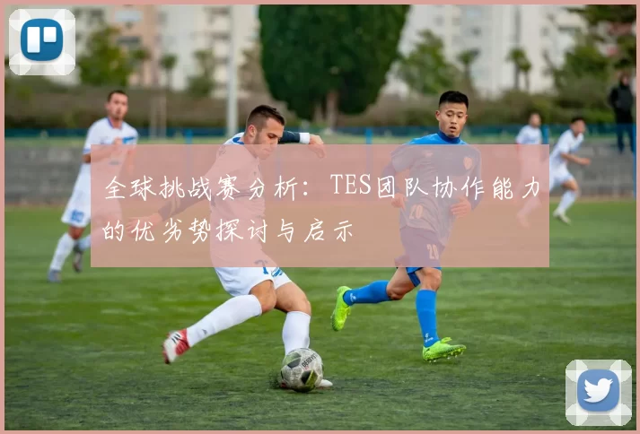 全球挑战赛分析：TES团队协作能力的优劣势探讨与启示