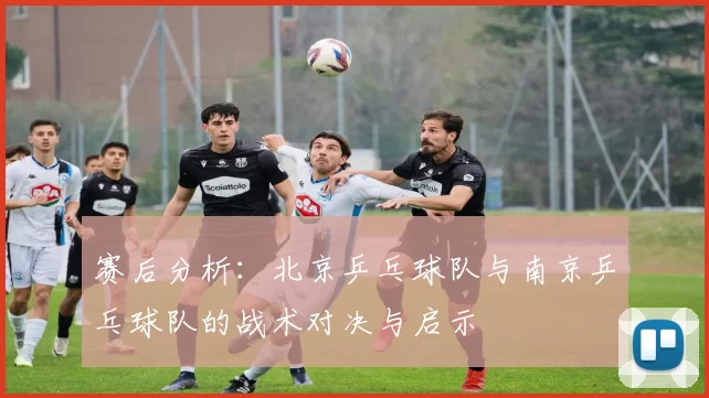 赛后分析：北京乒乓球队与南京乒乓球队的战术对决与启示